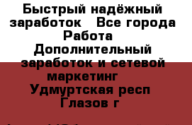 Быстрый надёжный заработок - Все города Работа » Дополнительный заработок и сетевой маркетинг   . Удмуртская респ.,Глазов г.